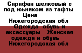 Сарафан шелковый с под'юьником из тафты › Цена ­ 2 500 - Нижегородская обл. Одежда, обувь и аксессуары » Женская одежда и обувь   . Нижегородская обл.